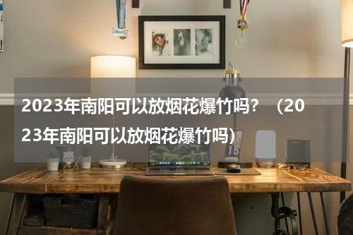 2023年南阳可以放烟花爆竹吗？（2023年南阳可以放烟花爆竹吗）