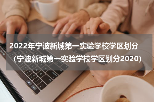 2022年宁波新城第一实验学校学区划分（宁波新城第一实验学校学区划分2020）