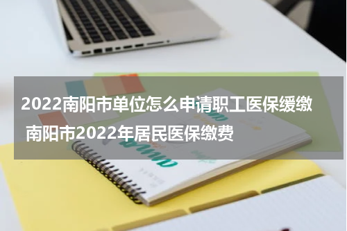 2022南阳市单位怎么申请职工医保缓缴 南阳市2022年居民医保缴费