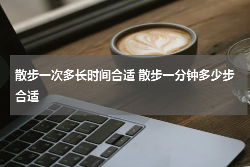 散步一次多长时间合适 散步一分钟多少步合适