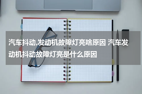汽车抖动,发动机故障灯亮啥原因 汽车发动机抖动故障灯亮是什么原因