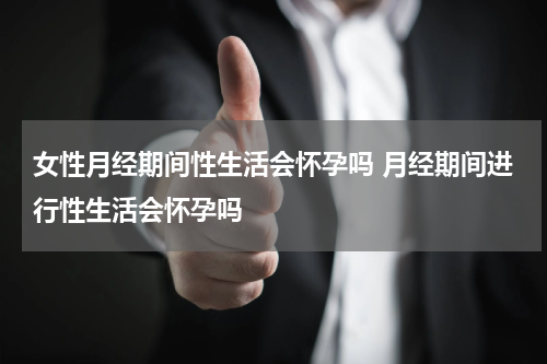 女性月经期间性生活会怀孕吗 月经期间进行性生活会怀孕吗