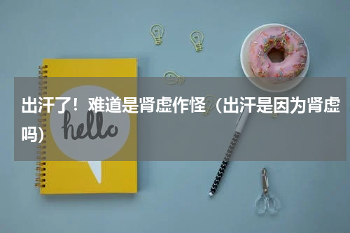 出汗了！难道是肾虚作怪（出汗是因为肾虚吗）