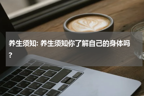 养生须知: 养生须知你了解自己的身体吗?