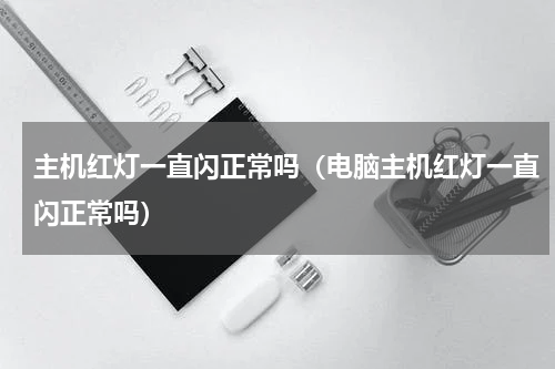 主机红灯一直闪正常吗（电脑主机红灯一直闪正常吗）