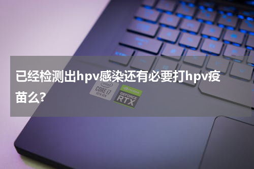 已经检测出hpv感染还有必要打hpv疫苗么?