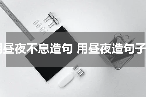 用昼夜不息造句 用昼夜造句子