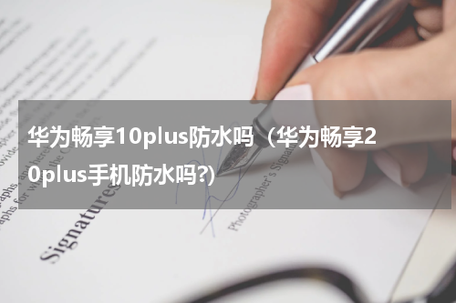 华为畅享10plus防水吗（华为畅享20plus手机防水吗?）