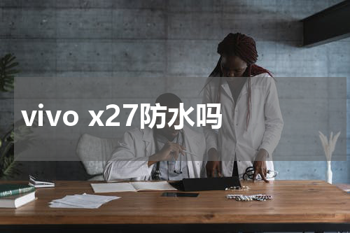 vivo x27防水吗