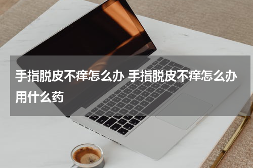 手指脱皮不痒怎么办 手指脱皮不痒怎么办用什么药
