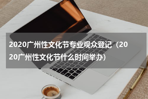 2020广州性文化节专业观众登记（2020广州性文化节什么时间举办）