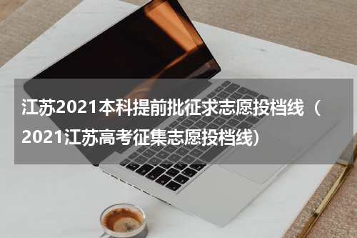 江苏2021本科提前批征求志愿投档线（2021江苏高考征集志愿投档线）