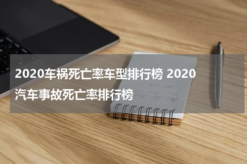 2020车祸死亡率车型排行榜 2020汽车事故死亡率排行榜