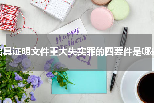 出具证明文件重大失实罪的四要件是哪些