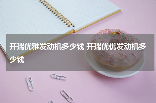 开瑞优雅发动机多少钱 开瑞优优发动机多少钱