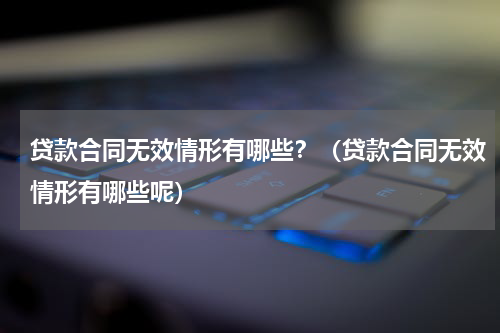 贷款合同无效情形有哪些？（贷款合同无效情形有哪些呢）