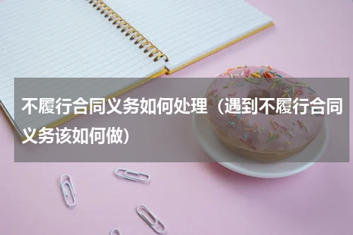 不履行合同义务如何处理（遇到不履行合同义务该如何做）