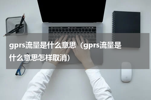 gprs流量是什么意思（gprs流量是什么意思怎样取消）