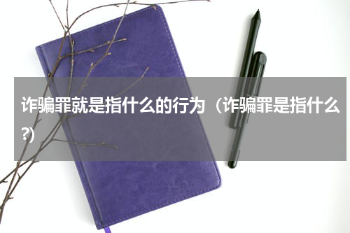 诈骗罪就是指什么的行为（诈骗罪是指什么?）