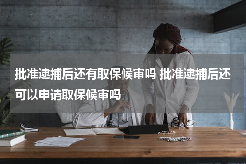 批准逮捕后还有取保候审吗 批准逮捕后还可以申请取保候审吗