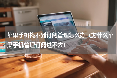 苹果手机找不到订阅管理怎么办（为什么苹果手机管理订阅进不去）
