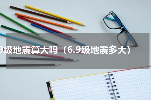 6.9级地震算大吗（6.9级地震多大）