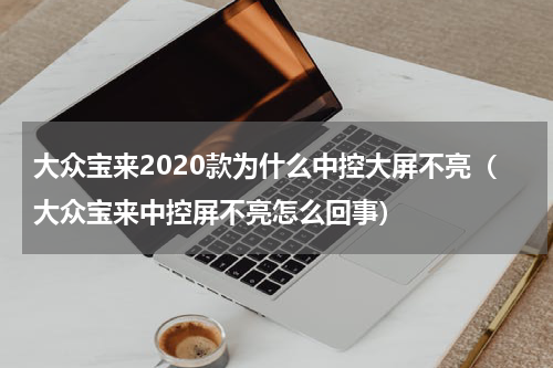 大众宝来2020款为什么中控大屏不亮（大众宝来中控屏不亮怎么回事）