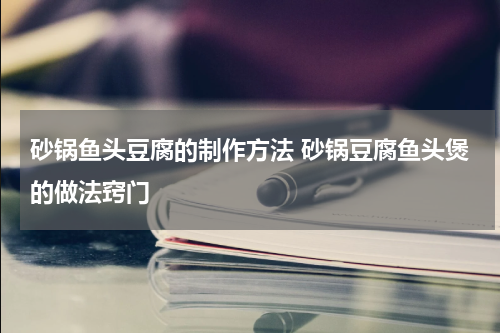 砂锅鱼头豆腐的制作方法 砂锅豆腐鱼头煲的做法窍门