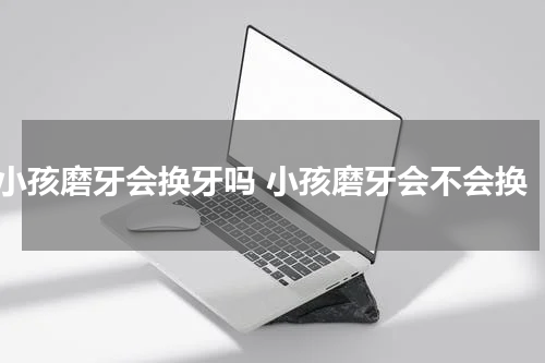 小孩磨牙会换牙吗 小孩磨牙会不会换