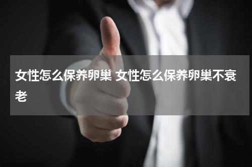 女性怎么保养卵巢 女性怎么保养卵巢不衰老