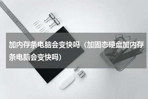 加内存条电脑会变快吗（加固态硬盘加内存条电脑会变快吗）