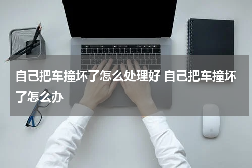 自己把车撞坏了怎么处理好 自己把车撞坏了怎么办