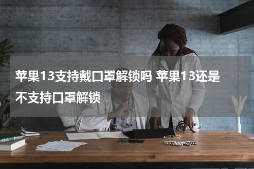 苹果13支持戴口罩解锁吗 苹果13还是不支持口罩解锁
