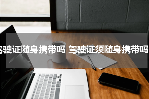 驾驶证随身携带吗 驾驶证须随身携带吗