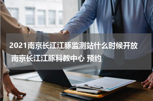 2021南京长江江豚监测站什么时候开放 南京长江江豚科教中心 预约