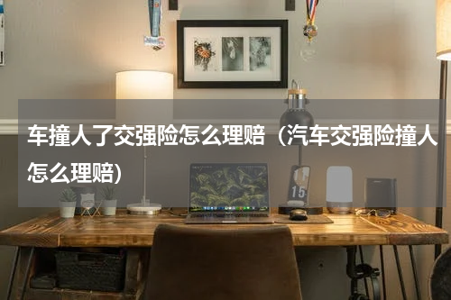 车撞人了交强险怎么理赔（汽车交强险撞人怎么理赔）