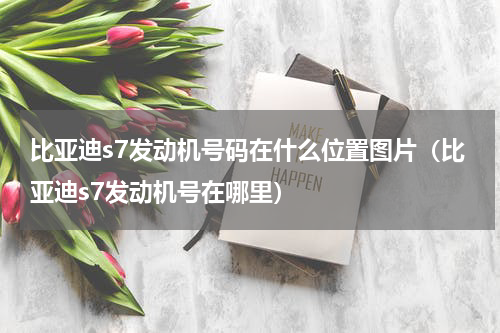 比亚迪s7发动机号码在什么位置图片（比亚迪s7发动机号在哪里）