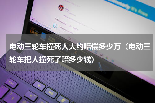 电动三轮车撞死人大约赔偿多少万（电动三轮车把人撞死了赔多少钱）