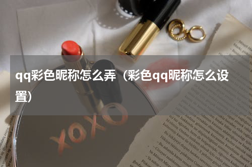 qq彩色昵称怎么弄（彩色qq昵称怎么设置）