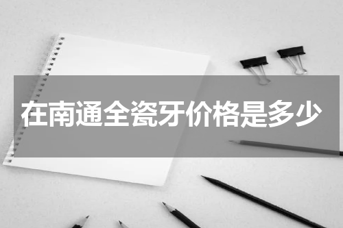 在南通全瓷牙价格是多少