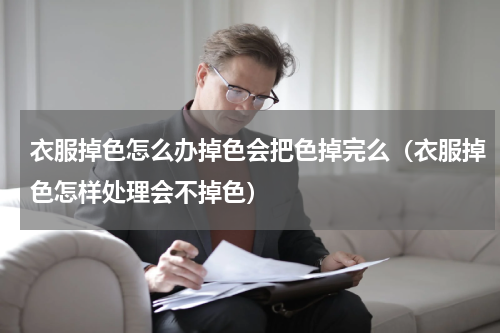 衣服掉色怎么办掉色会把色掉完么（衣服掉色怎样处理会不掉色）