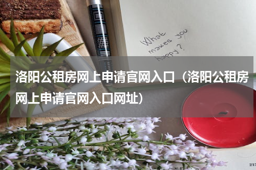 洛阳公租房网上申请官网入口（洛阳公租房网上申请官网入口网址）