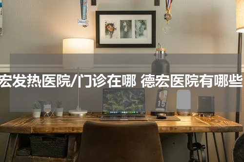德宏发热医院/门诊在哪 德宏医院有哪些