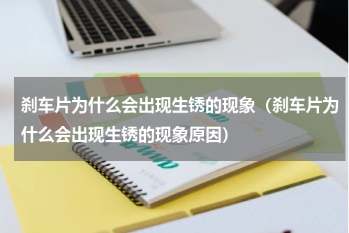 刹车片为什么会出现生锈的现象（刹车片为什么会出现生锈的现象原因）