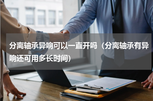 分离轴承异响可以一直开吗（分离轴承有异响还可用多长时间）