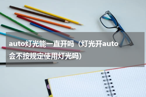 auto灯光能一直开吗（灯光开auto会不按规定使用灯光吗）