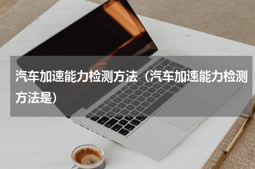 汽车加速能力检测方法（汽车加速能力检测方法是）
