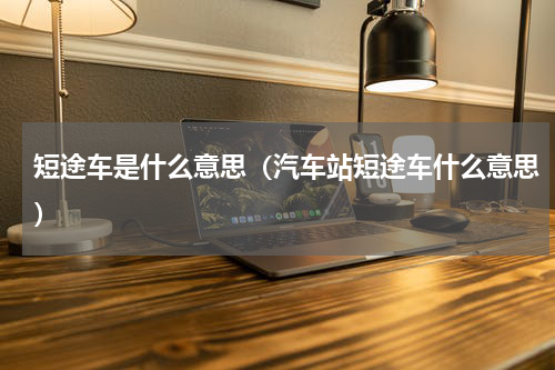 短途车是什么意思（汽车站短途车什么意思）