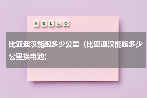 比亚迪汉能跑多少公里（比亚迪汉能跑多少公里换电池）
