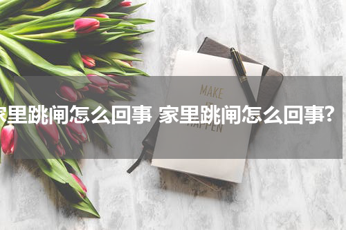 家里跳闸怎么回事 家里跳闸怎么回事?
